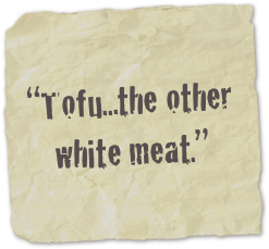 
“Tofu...the other white meat.”
